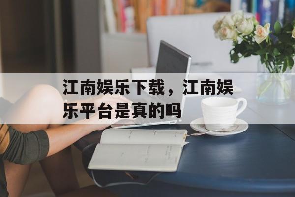 江南娱乐下载，江南娱乐平台是真的吗