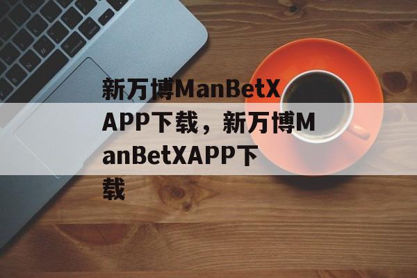 新万博ManBetXAPP下载，新万博ManBetXAPP下载