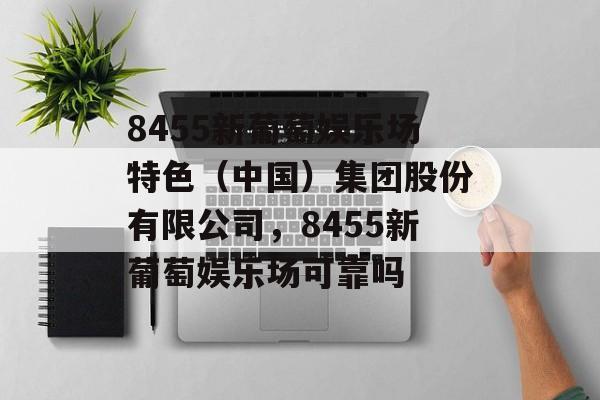 8455新葡萄娱乐场特色（中国）集团股份有限公司，8455新葡萄娱乐场可靠吗