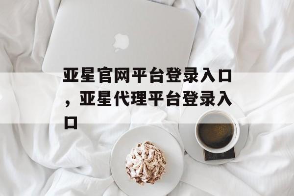 亚星官网平台登录入口，亚星代理平台登录入口