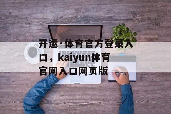 开运·体育官方登录入口，kaiyun体育官网入口网页版