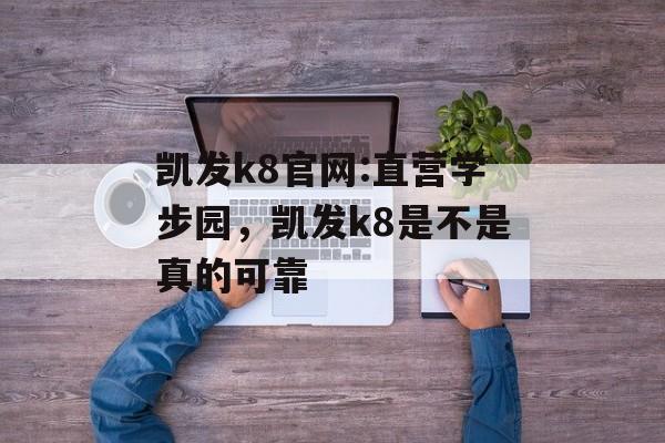 凯发k8官网:直营学步园，凯发k8是不是真的可靠