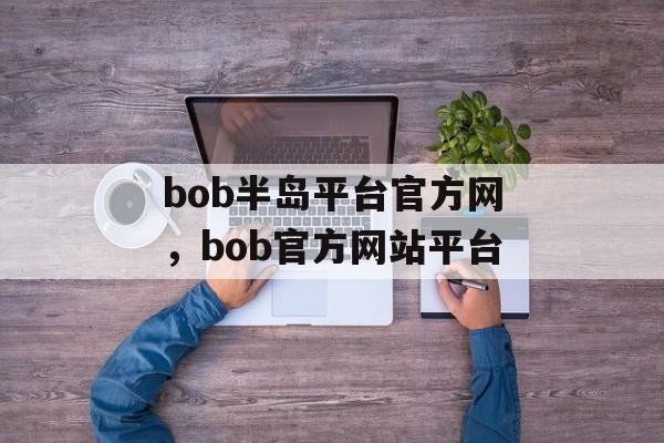 bob半岛平台官方网，bob官方网站平台