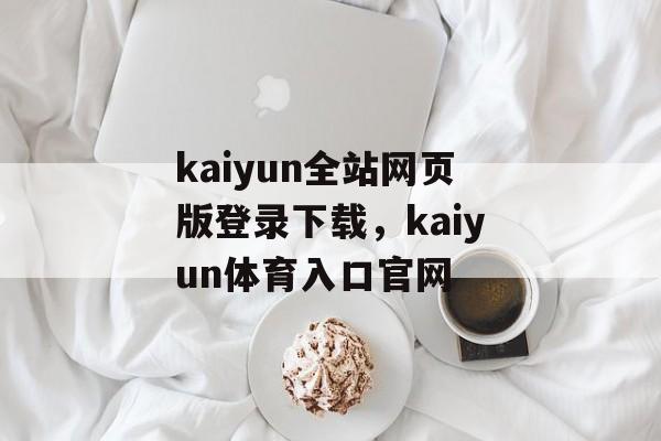 kaiyun全站网页版登录下载，kaiyun体育入口官网