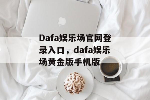 Dafa娱乐场官网登录入口，dafa娱乐场黄金版手机版