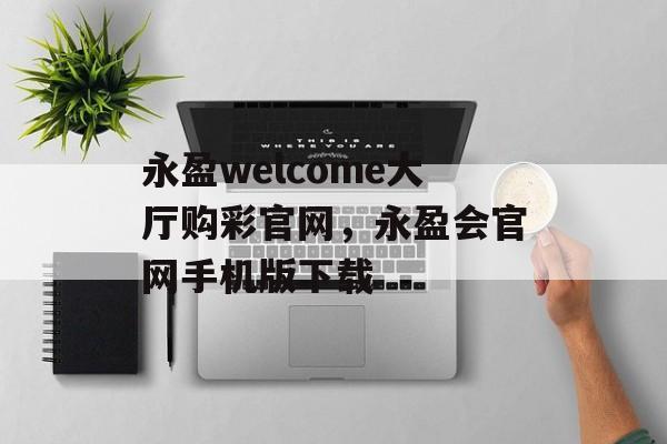 永盈welcome大厅购彩官网，永盈会官网手机版下载